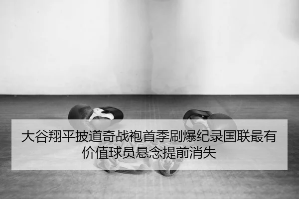 大谷翔平披道奇战袍首季刷爆纪录国联最有价值球员悬念提前消失