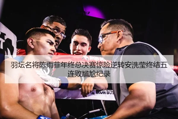 羽坛名将陈雨菲年终总决赛惊险逆转安洗莹终结五连败尴尬纪录