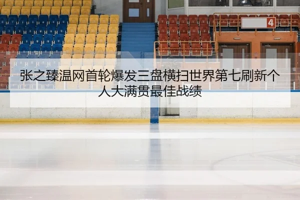 张之臻温网首轮爆发三盘横扫世界第七刷新个人大满贯最佳战绩